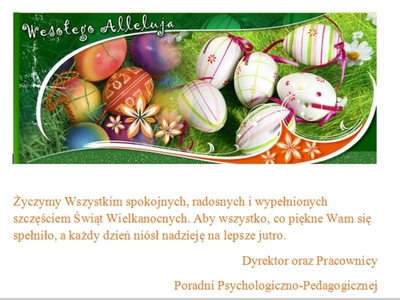 Życzymy Wszystkim spokojnych, radosnych i wypełnionych szczęściem Świąt Wielkanocnych. Aby wszystko, co piękne Wam się spełniło, a każdy dzień niósł nadzieję na lepsze jutro.
Dyrektor oraz Pracownicy
Poradni Psychologiczno-Pedagogicznej