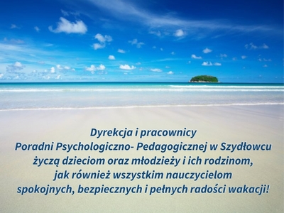 Dyrekcja i pracownicy
Poradni Psychologiczno-Pedagogicznej w Szydłowcu
życzą dzieciom oraz młodzieży i ich rodzinom,
jak również wszystkim nauczycielom
spokojnych, bezpiecznych i pełnych radości wakacji!