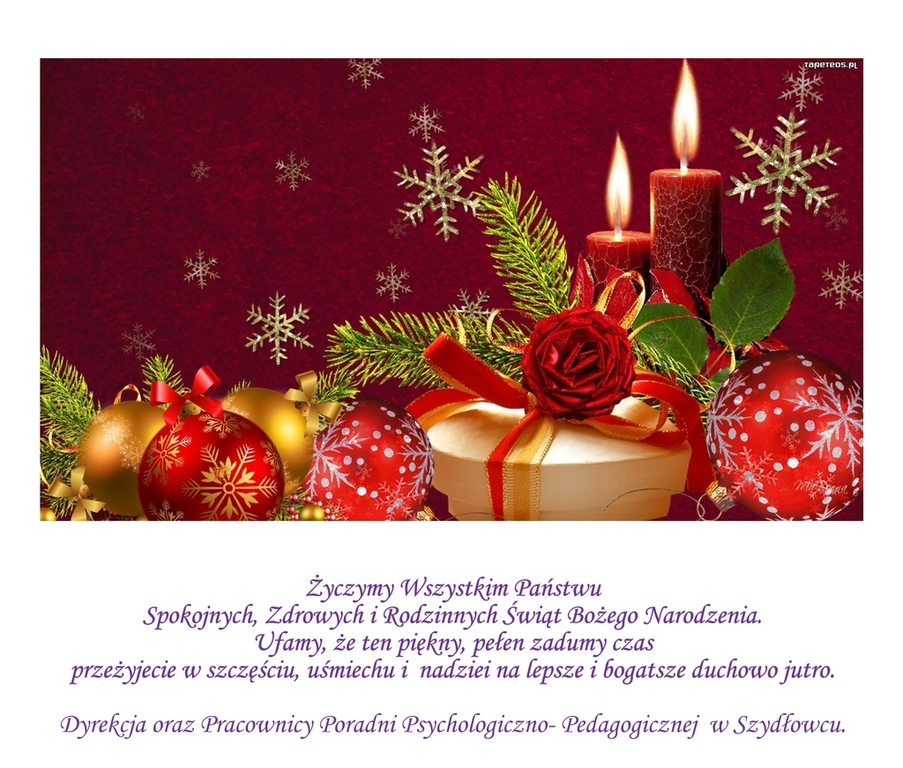 Życzymy Wszystkim Państwu
Spokojnych, Zdrowych i Rodzinnych Świąt Bożego Narodzenia.
Ufamy, że ten piękny, pełen zadumy czas
przeżyjecie w szczęściu, uśmiechu i nadziei na lepsze i bogatsze duchowo jutro.
Dyrekcja oraz Pracownicy Poradni Psychologiczno-Pedagogicznej w Szydłowcu.