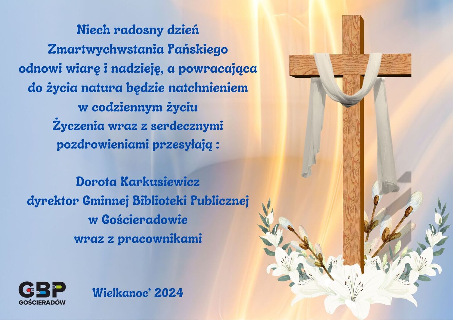 Niech radosny dzień Zmartwychwstania Pańskiego odnowi wiarę i nadzieję, a powracająca do życia natura będzie natchnieniem w codziennym życiu. Życzenia wraz z serdecznymi pozdrowieniami przesyłają: Dorota Karkusiewicz  - dyrektor Gminnej Biblioteki Publicznej w Gościeradowie z pracownikami 