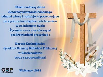 Niech radosny dzień Zmartwychwstania Pańskiego odnowi wiarę i nadzieję, a powracająca do życia natura będzie natchnieniem w codziennym życiu. Życzenia wraz z serdecznymi pozdrowieniami przesyłają: Dorota Karkusiewicz  - dyrektor Gminnej Biblioteki Publicznej w Gościeradowie z pracownikami