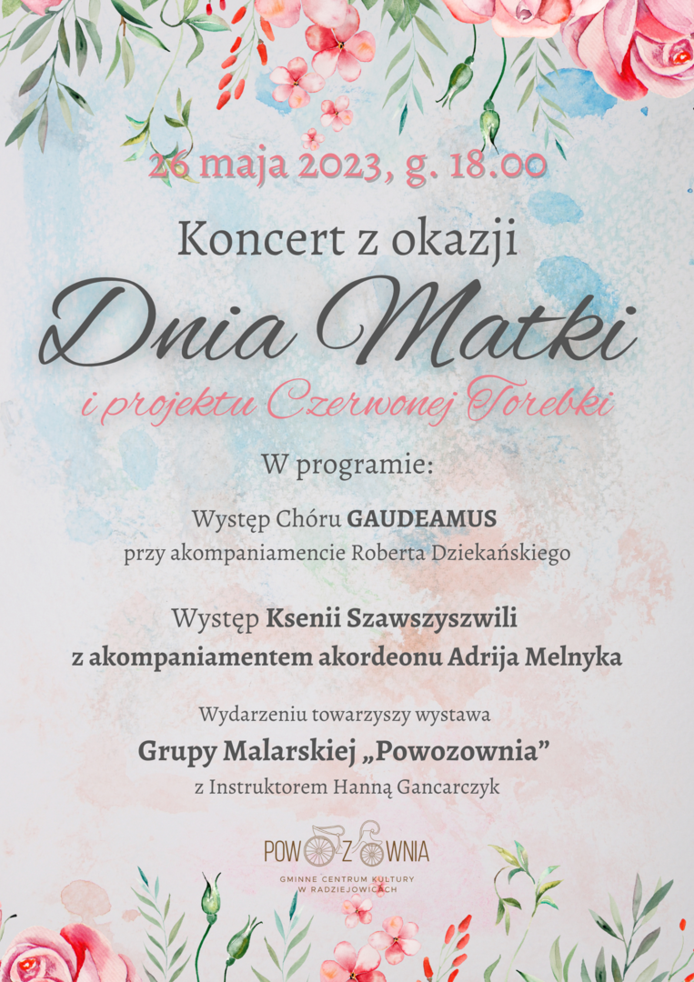 26 maja godz. 18.00
Koncert z cyklu z okazji Dnia Matki i projektu Czerwonej Torebki
Występ zepołu Gaudeamus z akompaniamentem Roberta Dziekańskiego
Koncert w wykonaniu gruzińskiej sopranistki Ksenii Szawszyszwili z akompaniamentem
akordeonu Adrija Melnyka
Wydarzeniu towarzyszy wystawa Grupy Malarskiej „Powozownia” z insteruktorem Hanną
Gancarczyk