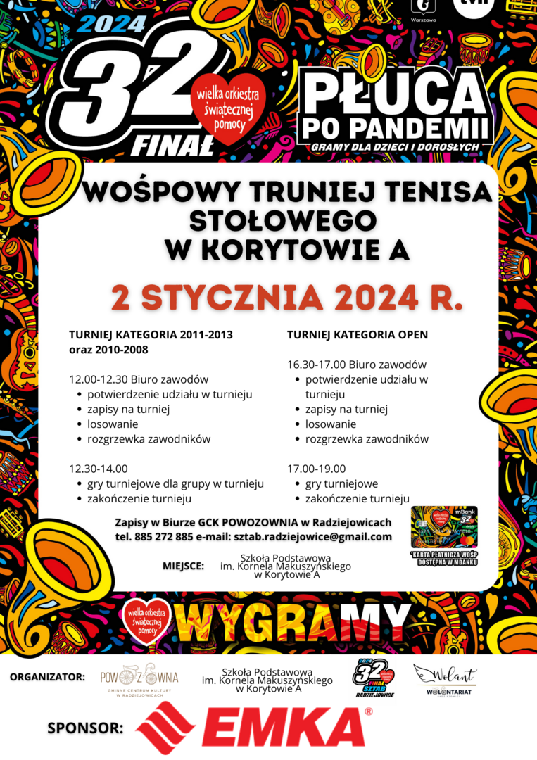 PROGRAM TURNIEJU TENISA STOŁOWEGO ORGANIZOWANEGO PODCZAS 32. FINAŁU WOŚP W DNIU 02.01.2023 R.

TURNIEJ KATEGORIA 2011 – 2013 oraz 2010 – 2008 
12.00 – 12.30 – BIURO ZAWODÓW 
•	Potwierdzenie udziału w turnieju 
•	Zapisy na turniej 
•	Losowanie
•	Rozgrzewka zawodników

12.30 – 14.00 
•	Gry turniejowe dla grupy wiekowej 
•	Zakończenie turnieju 

TURNIEJ KATEGORIA OPEN 
16.30 – 17.00 – BIURO ZAWODÓW
•	Potwierdzenie udziału w turnieju 
•	Zapisy na turniej 
