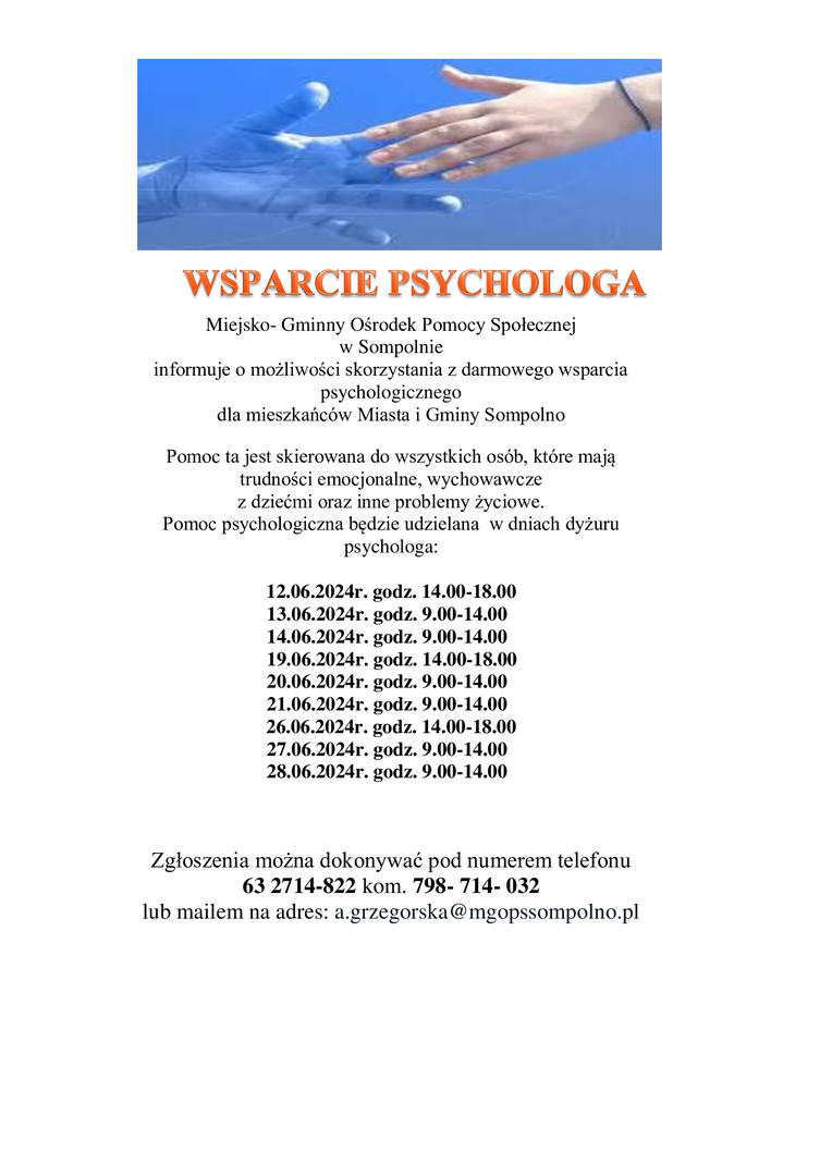 Miejsko- Gminny Ośrodek Pomocy Społecznej 
w Sompolnie 
informuje o możliwości skorzystania z darmowego wsparcia psychologicznego 
dla mieszkańców Miasta i Gminy Sompolno
Pomoc ta jest skierowana do wszystkich osób, które mają trudności emocjonalne, wychowawcze 
z dziećmi oraz inne problemy życiowe.
Pomoc psychologiczna będzie udzielana  w dniach dyżuru psychologa:

12.06.2024r. godz. 14.00-18.00
        13.06.2024r. godz. 9.00-14.00
        14.06.2024r. godz. 9.00-14.00
        19.