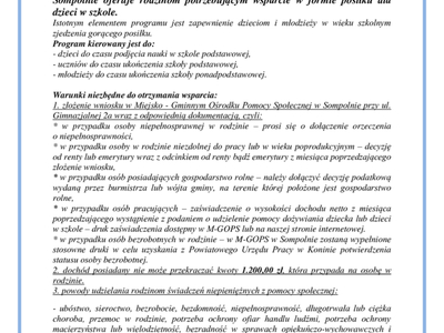 Rządowy program „Posiłek w szkole i w domu” na lata od 2024 do 2028.

W ramach programu Miejsko – Gminny Ośrodek Pomocy Społecznej w Sompolnie oferuje rodzinom potrzebującym wsparcie w formie posiłku dla dzieci w szkole. 
Istotnym elementem programu jest zapewnienie dzieciom i młodzieży w wieku szkolnym zjedzenia gorącego posiłku.
Program kierowany jest do:
- dzieci do czasu podjęcia nauki w szkole podstawowej,
- uczniów do czasu ukończenia szkoły podstawowej,
- młodzieży do cza